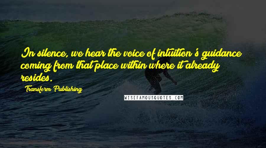 Transform Publishing Quotes: In silence, we hear the voice of intuition's guidance; coming from that place within where it already resides.