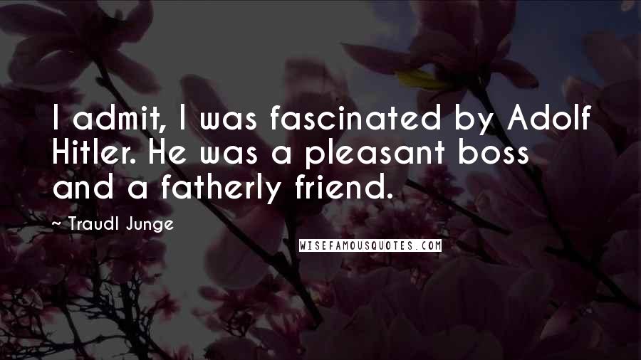 Traudl Junge Quotes: I admit, I was fascinated by Adolf Hitler. He was a pleasant boss and a fatherly friend.