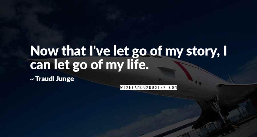 Traudl Junge Quotes: Now that I've let go of my story, I can let go of my life.