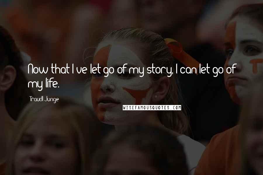 Traudl Junge Quotes: Now that I've let go of my story, I can let go of my life.