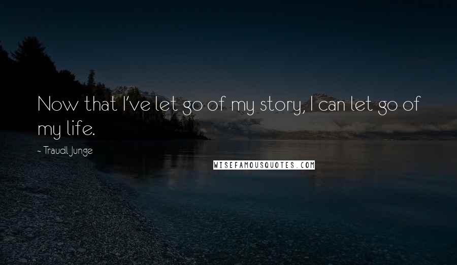 Traudl Junge Quotes: Now that I've let go of my story, I can let go of my life.