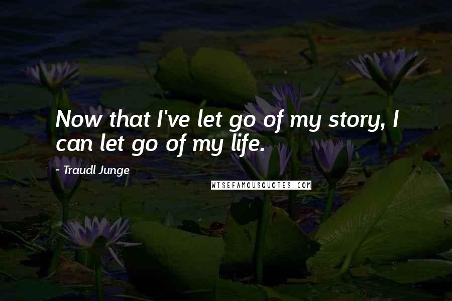 Traudl Junge Quotes: Now that I've let go of my story, I can let go of my life.