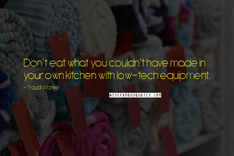 Traudl Wohlke Quotes: Don't eat what you couldn't have made in your own kitchen with low-tech equipment.