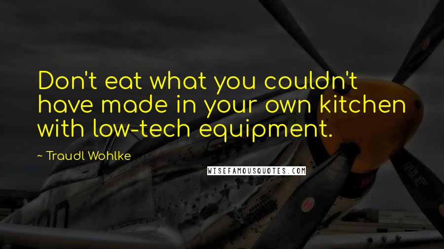 Traudl Wohlke Quotes: Don't eat what you couldn't have made in your own kitchen with low-tech equipment.