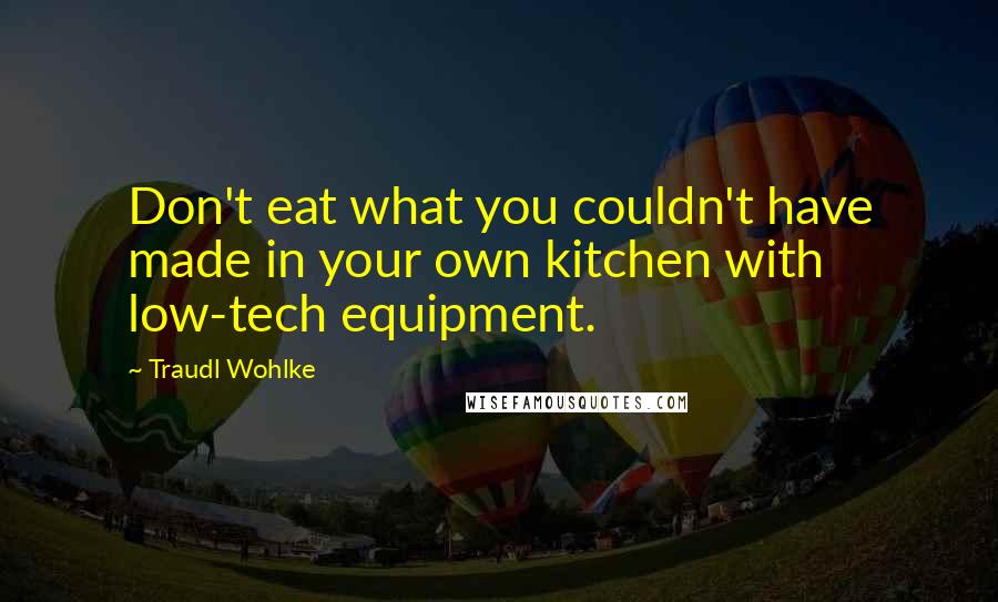 Traudl Wohlke Quotes: Don't eat what you couldn't have made in your own kitchen with low-tech equipment.