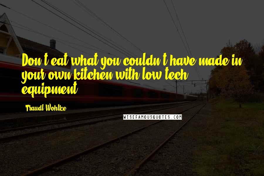 Traudl Wohlke Quotes: Don't eat what you couldn't have made in your own kitchen with low-tech equipment.