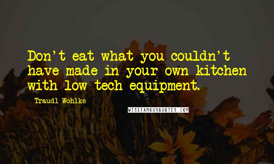 Traudl Wohlke Quotes: Don't eat what you couldn't have made in your own kitchen with low-tech equipment.