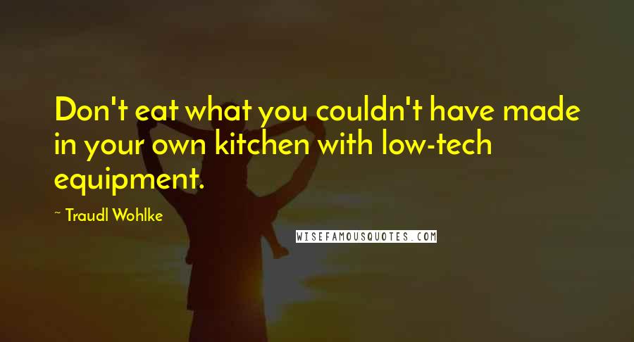 Traudl Wohlke Quotes: Don't eat what you couldn't have made in your own kitchen with low-tech equipment.