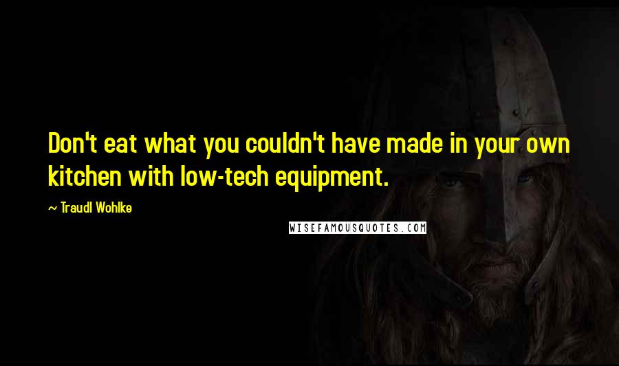 Traudl Wohlke Quotes: Don't eat what you couldn't have made in your own kitchen with low-tech equipment.