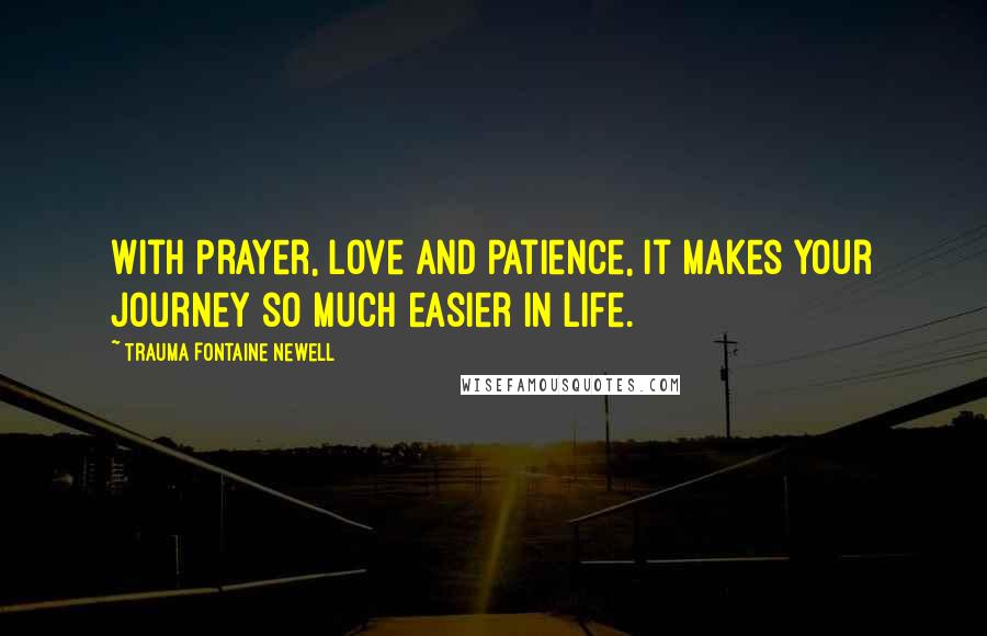 Trauma Fontaine Newell Quotes: With Prayer, Love and Patience, it makes your journey so much easier in life.