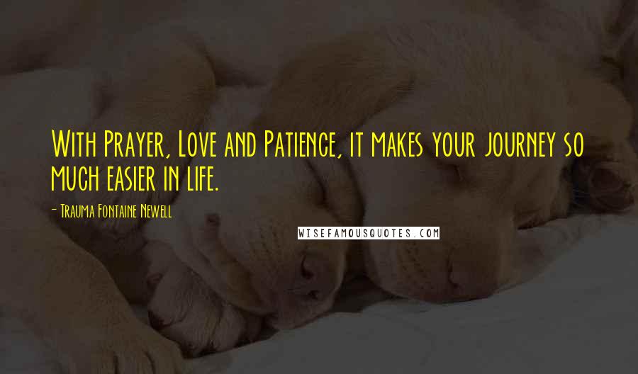 Trauma Fontaine Newell Quotes: With Prayer, Love and Patience, it makes your journey so much easier in life.