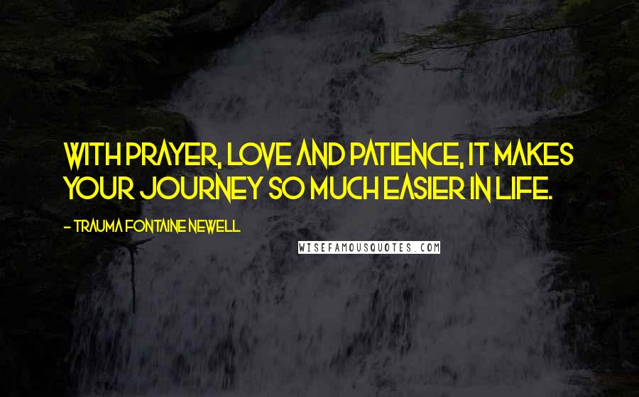 Trauma Fontaine Newell Quotes: With Prayer, Love and Patience, it makes your journey so much easier in life.