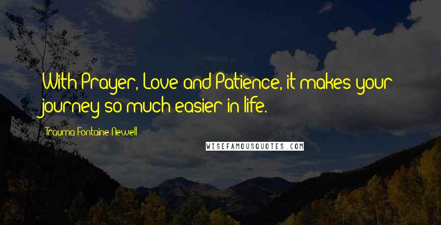 Trauma Fontaine Newell Quotes: With Prayer, Love and Patience, it makes your journey so much easier in life.