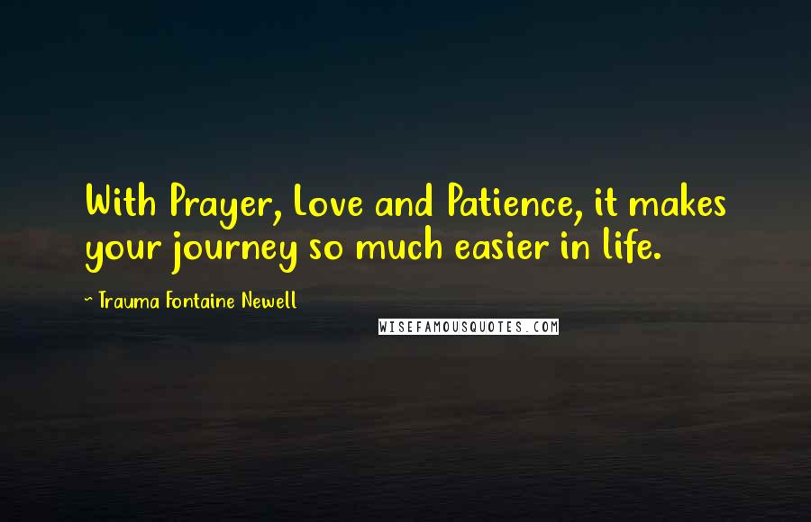 Trauma Fontaine Newell Quotes: With Prayer, Love and Patience, it makes your journey so much easier in life.