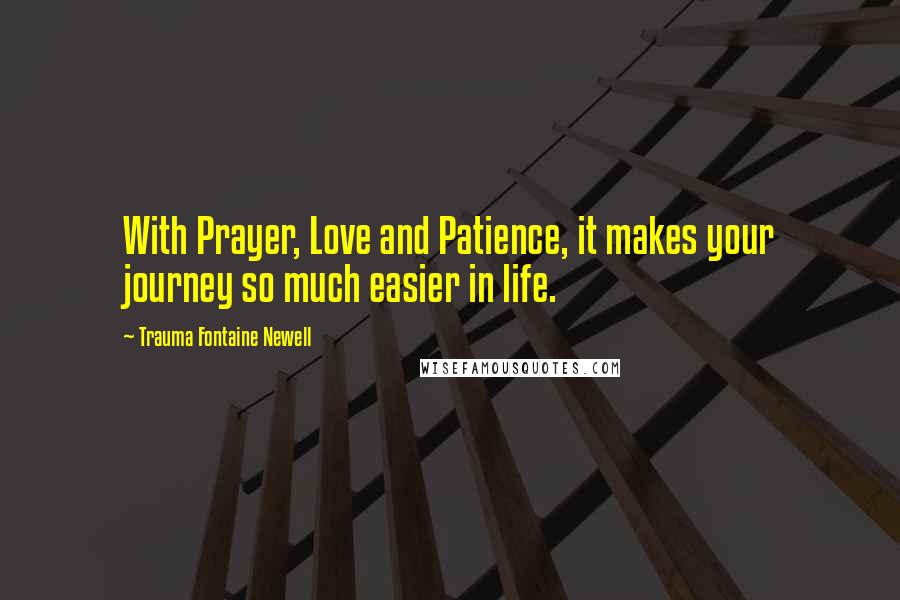 Trauma Fontaine Newell Quotes: With Prayer, Love and Patience, it makes your journey so much easier in life.