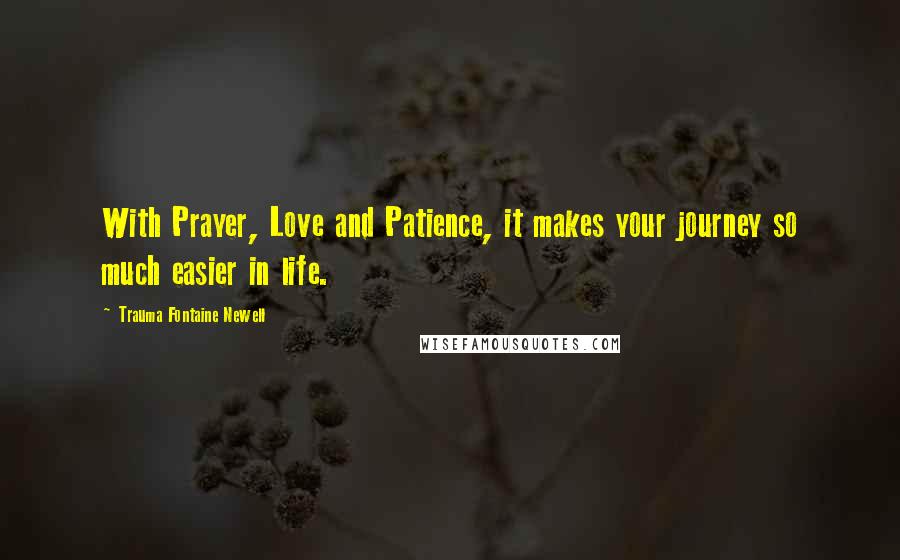 Trauma Fontaine Newell Quotes: With Prayer, Love and Patience, it makes your journey so much easier in life.