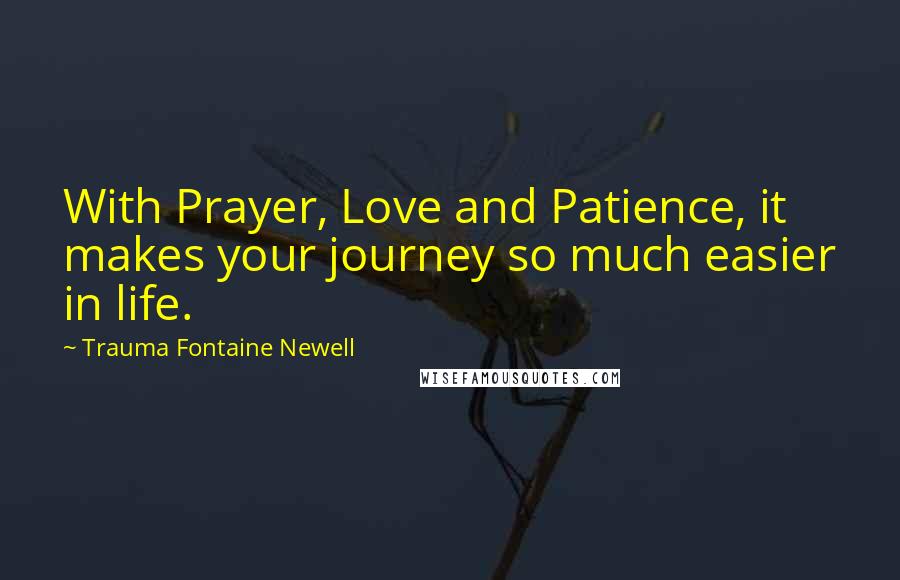 Trauma Fontaine Newell Quotes: With Prayer, Love and Patience, it makes your journey so much easier in life.