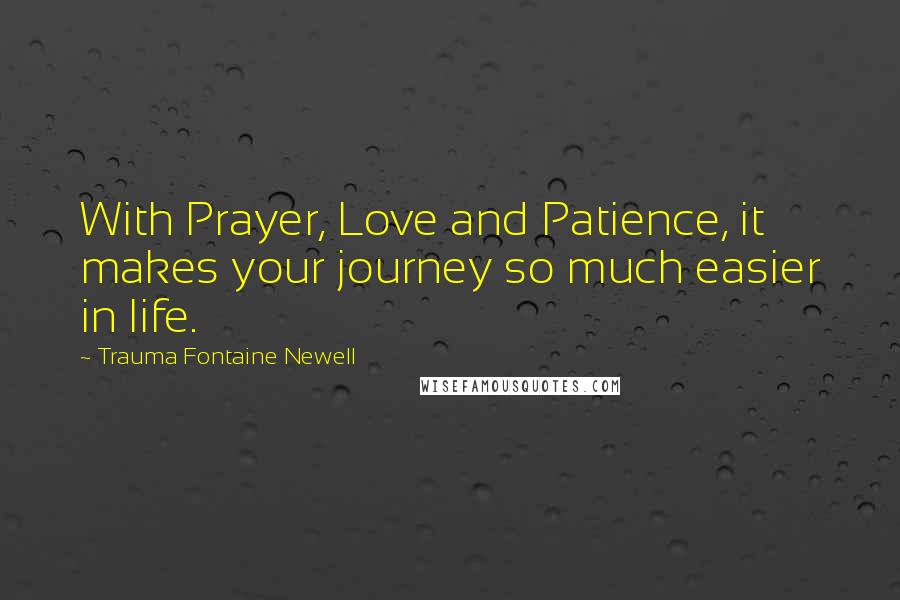 Trauma Fontaine Newell Quotes: With Prayer, Love and Patience, it makes your journey so much easier in life.