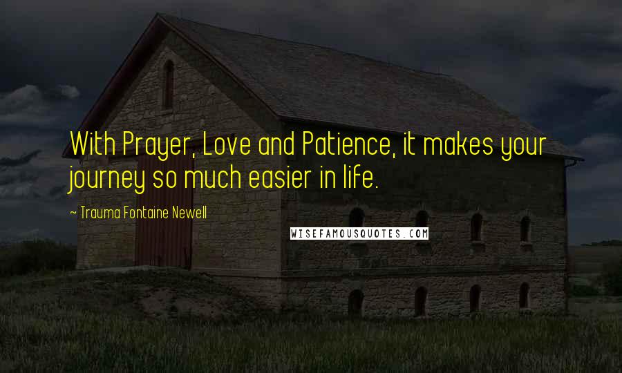 Trauma Fontaine Newell Quotes: With Prayer, Love and Patience, it makes your journey so much easier in life.