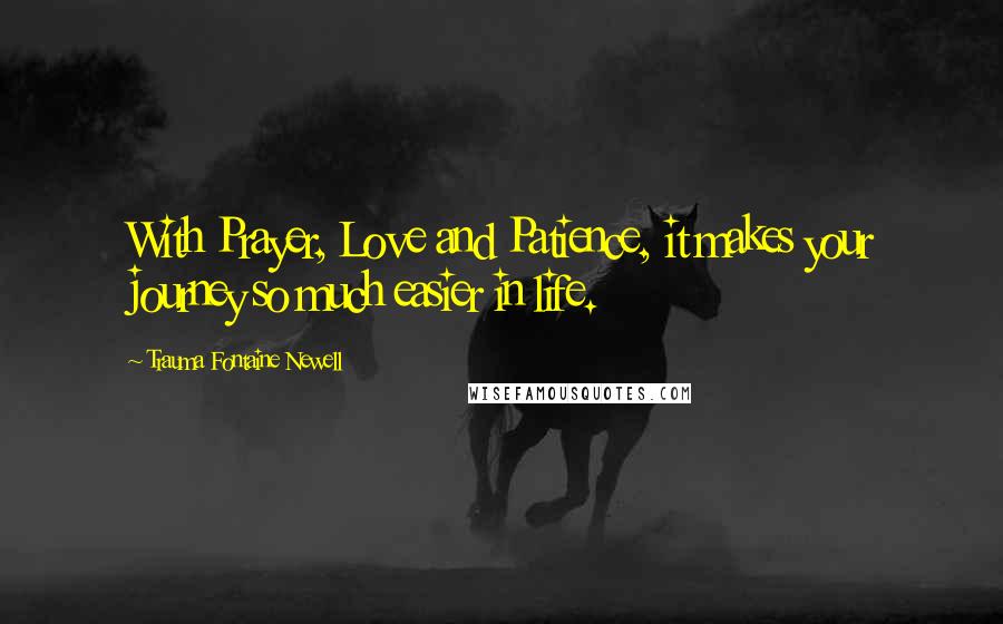 Trauma Fontaine Newell Quotes: With Prayer, Love and Patience, it makes your journey so much easier in life.
