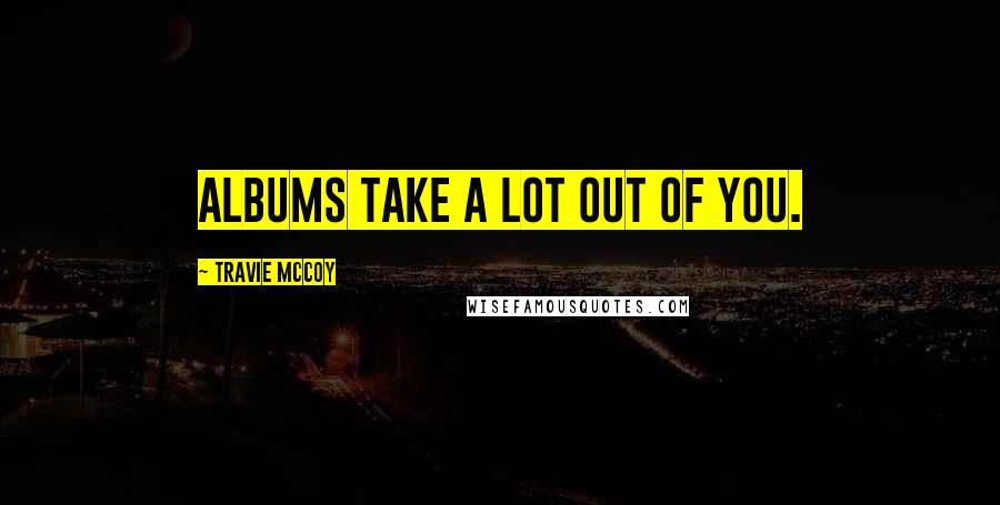 Travie McCoy Quotes: Albums take a lot out of you.