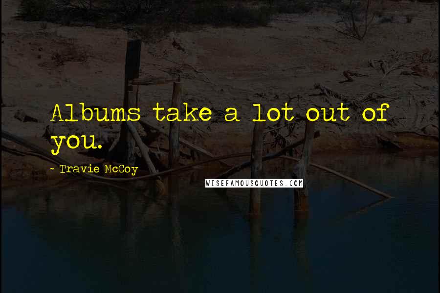 Travie McCoy Quotes: Albums take a lot out of you.