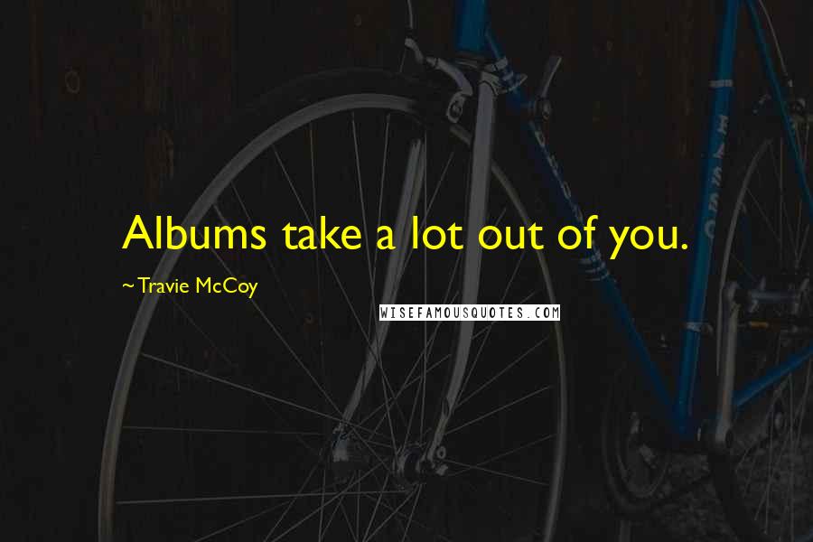 Travie McCoy Quotes: Albums take a lot out of you.