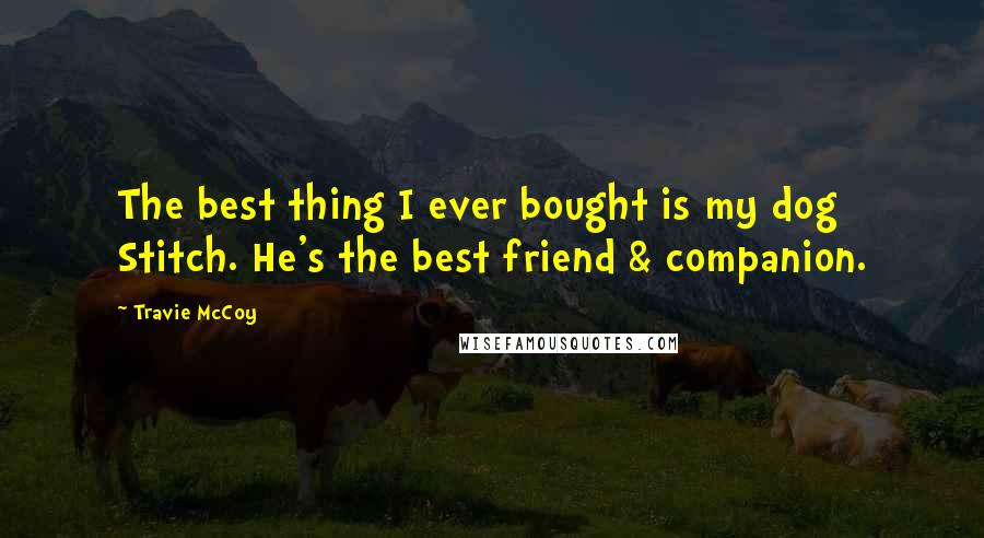 Travie McCoy Quotes: The best thing I ever bought is my dog Stitch. He's the best friend & companion.