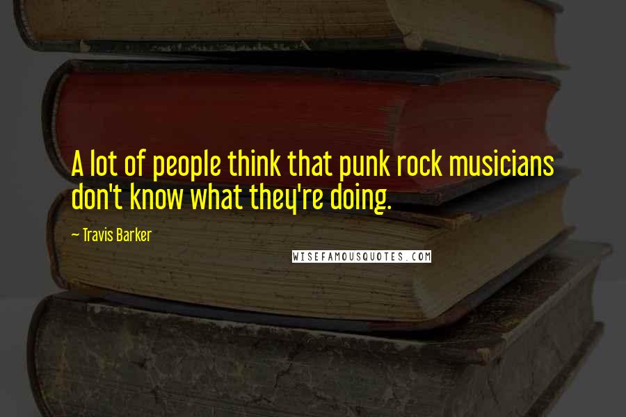 Travis Barker Quotes: A lot of people think that punk rock musicians don't know what they're doing.