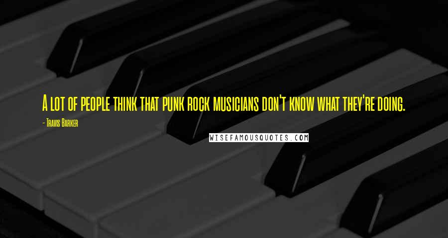 Travis Barker Quotes: A lot of people think that punk rock musicians don't know what they're doing.