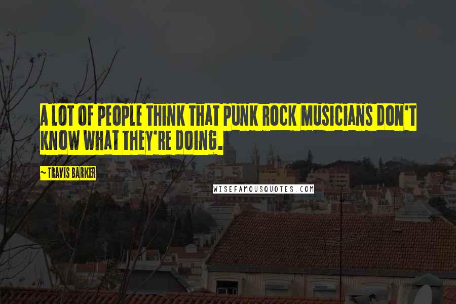 Travis Barker Quotes: A lot of people think that punk rock musicians don't know what they're doing.