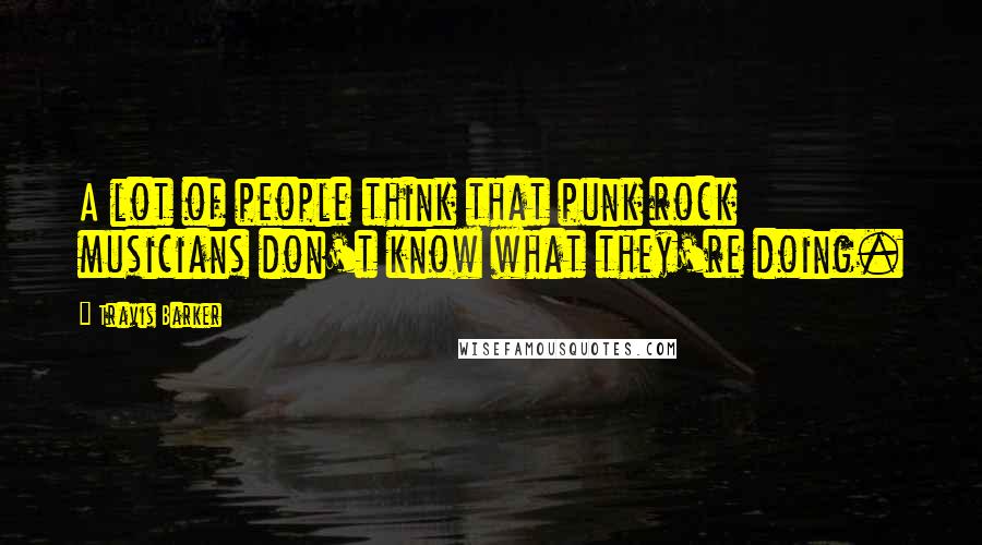 Travis Barker Quotes: A lot of people think that punk rock musicians don't know what they're doing.