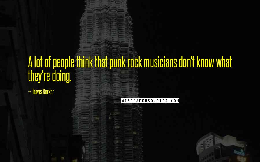 Travis Barker Quotes: A lot of people think that punk rock musicians don't know what they're doing.