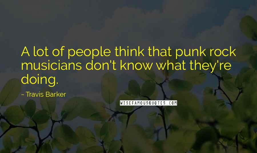 Travis Barker Quotes: A lot of people think that punk rock musicians don't know what they're doing.