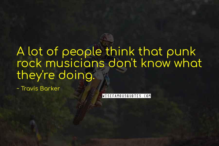 Travis Barker Quotes: A lot of people think that punk rock musicians don't know what they're doing.