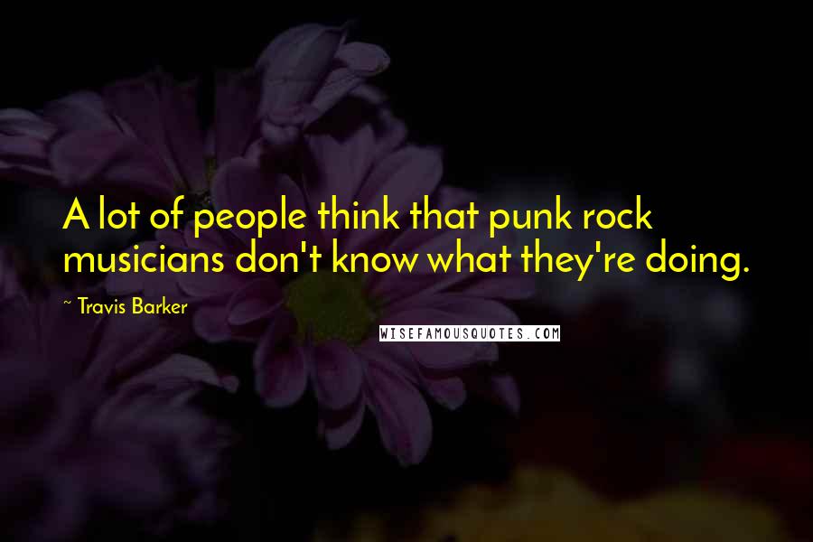 Travis Barker Quotes: A lot of people think that punk rock musicians don't know what they're doing.