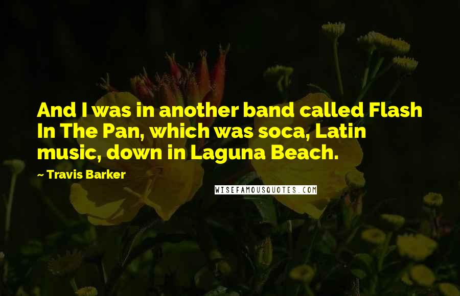 Travis Barker Quotes: And I was in another band called Flash In The Pan, which was soca, Latin music, down in Laguna Beach.