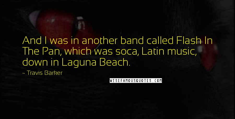 Travis Barker Quotes: And I was in another band called Flash In The Pan, which was soca, Latin music, down in Laguna Beach.