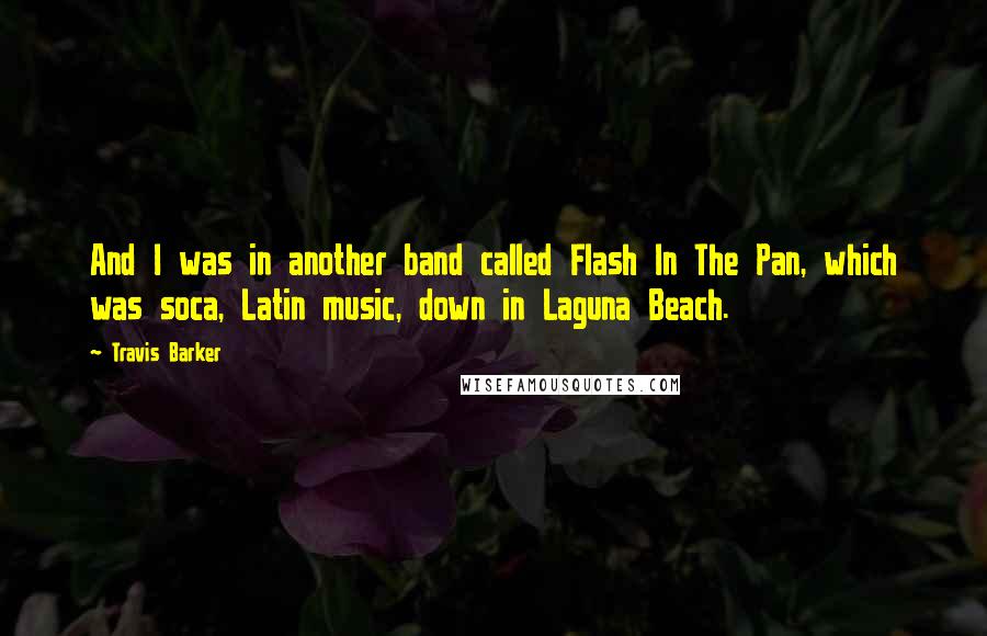 Travis Barker Quotes: And I was in another band called Flash In The Pan, which was soca, Latin music, down in Laguna Beach.
