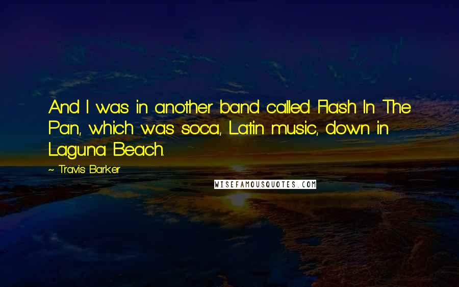 Travis Barker Quotes: And I was in another band called Flash In The Pan, which was soca, Latin music, down in Laguna Beach.