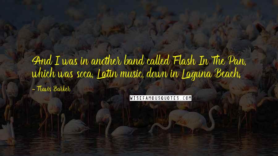 Travis Barker Quotes: And I was in another band called Flash In The Pan, which was soca, Latin music, down in Laguna Beach.