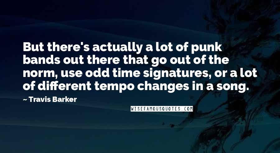 Travis Barker Quotes: But there's actually a lot of punk bands out there that go out of the norm, use odd time signatures, or a lot of different tempo changes in a song.