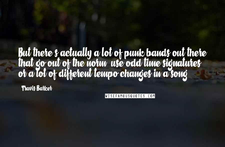 Travis Barker Quotes: But there's actually a lot of punk bands out there that go out of the norm, use odd time signatures, or a lot of different tempo changes in a song.