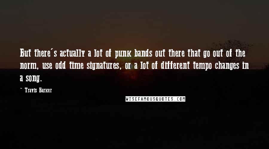 Travis Barker Quotes: But there's actually a lot of punk bands out there that go out of the norm, use odd time signatures, or a lot of different tempo changes in a song.