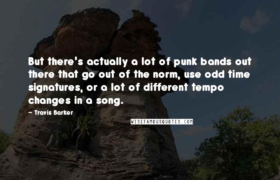 Travis Barker Quotes: But there's actually a lot of punk bands out there that go out of the norm, use odd time signatures, or a lot of different tempo changes in a song.