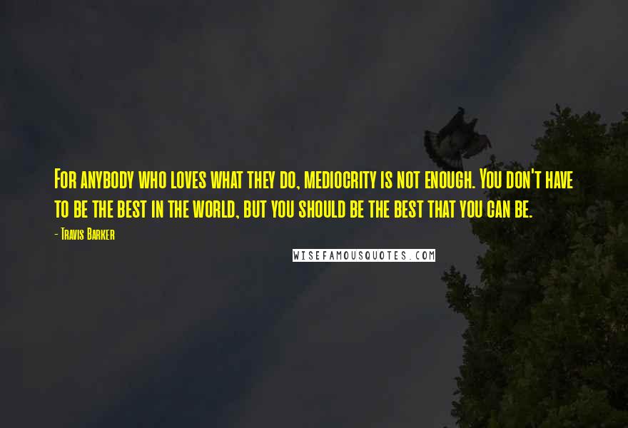 Travis Barker Quotes: For anybody who loves what they do, mediocrity is not enough. You don't have to be the best in the world, but you should be the best that you can be.