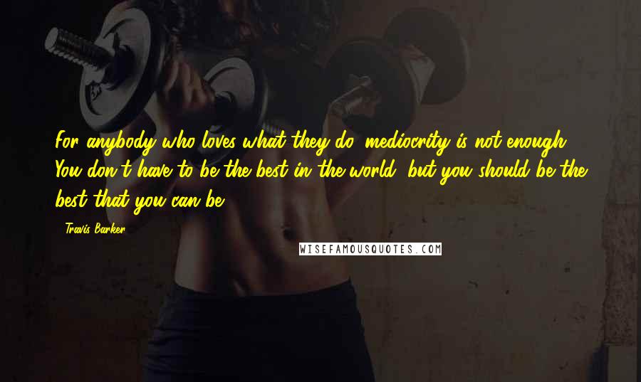 Travis Barker Quotes: For anybody who loves what they do, mediocrity is not enough. You don't have to be the best in the world, but you should be the best that you can be.