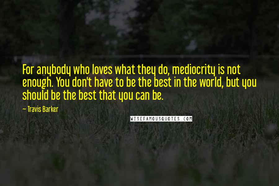 Travis Barker Quotes: For anybody who loves what they do, mediocrity is not enough. You don't have to be the best in the world, but you should be the best that you can be.