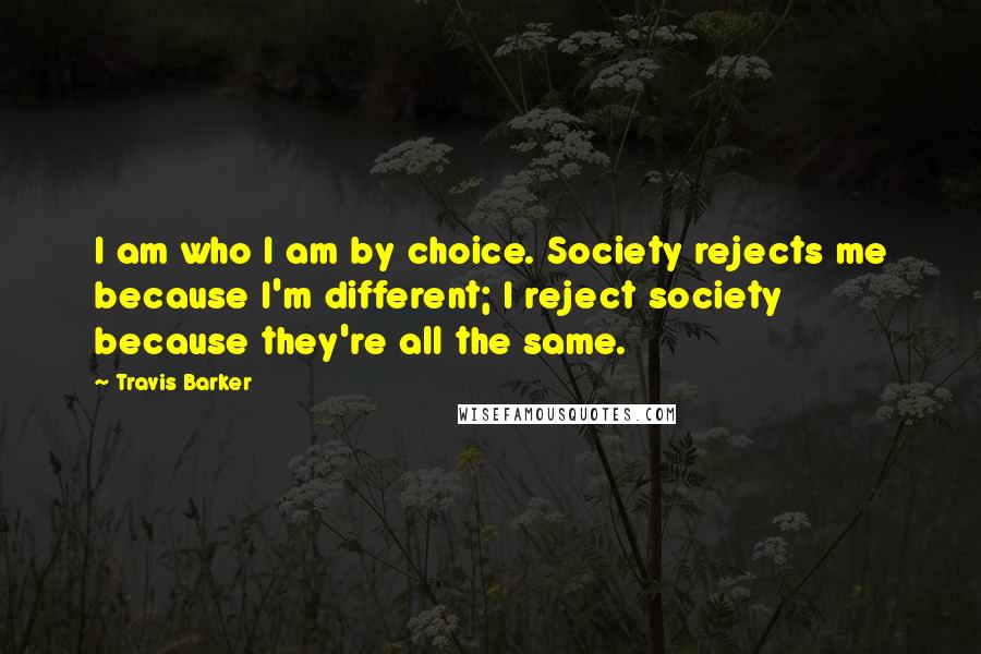 Travis Barker Quotes: I am who I am by choice. Society rejects me because I'm different; I reject society because they're all the same.