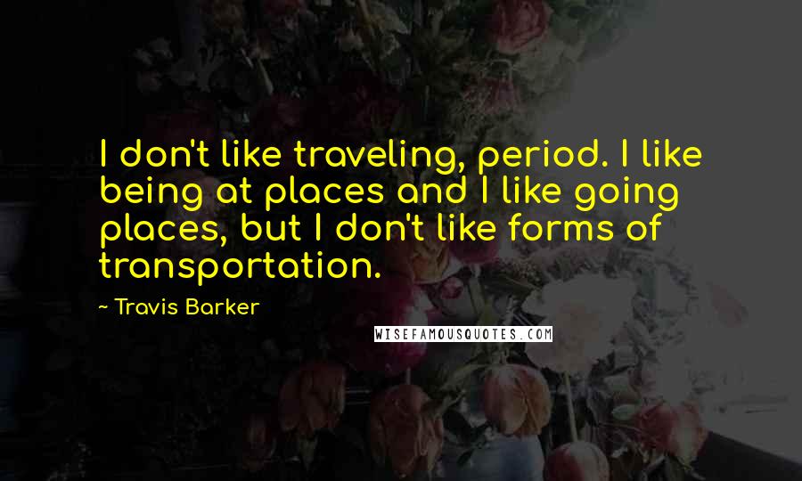 Travis Barker Quotes: I don't like traveling, period. I like being at places and I like going places, but I don't like forms of transportation.